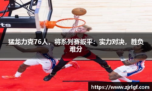 猛龙力克76人，将系列赛扳平：实力对决，胜负难分