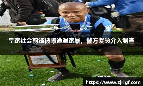 皇家社会前锋被曝遭遇家暴，警方紧急介入调查