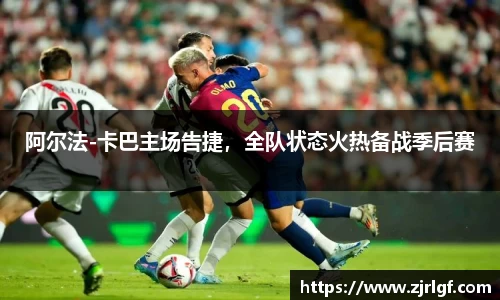 阿尔法-卡巴主场告捷，全队状态火热备战季后赛