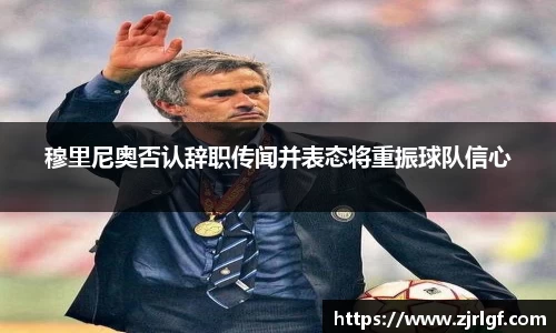 穆里尼奥否认辞职传闻并表态将重振球队信心