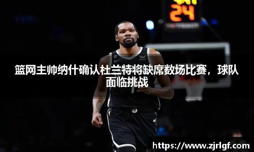篮网主帅纳什确认杜兰特将缺席数场比赛，球队面临挑战