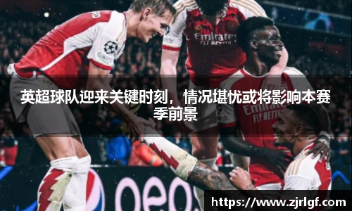 英超球队迎来关键时刻，情况堪忧或将影响本赛季前景
