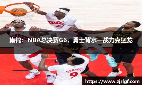 集锦：NBA总决赛G6，勇士背水一战力克猛龙