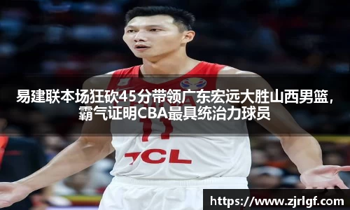 易建联本场狂砍45分带领广东宏远大胜山西男篮，霸气证明CBA最具统治力球员