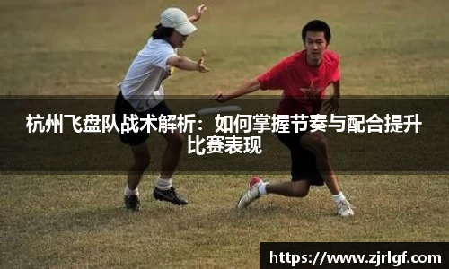 杭州飞盘队战术解析：如何掌握节奏与配合提升比赛表现