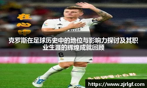 克罗斯在足球历史中的地位与影响力探讨及其职业生涯的辉煌成就回顾