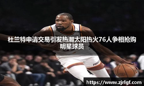 杜兰特申请交易引发热潮太阳热火76人争相抢购明星球员