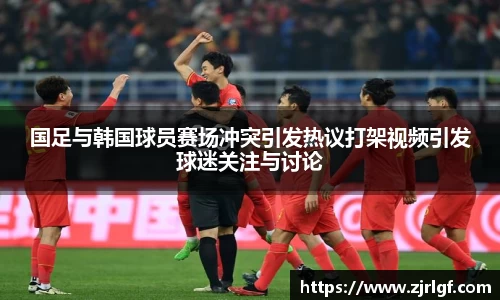 国足与韩国球员赛场冲突引发热议打架视频引发球迷关注与讨论