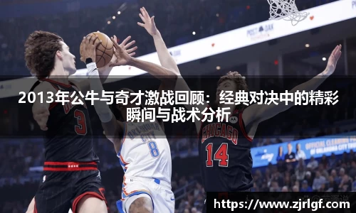 2013年公牛与奇才激战回顾：经典对决中的精彩瞬间与战术分析