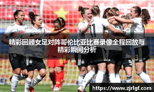 精彩回顾女足对阵哥伦比亚比赛录像全程回放与精彩瞬间分析