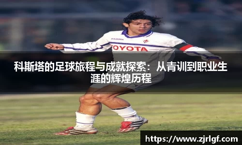 科斯塔的足球旅程与成就探索：从青训到职业生涯的辉煌历程