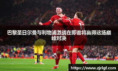 巴黎圣日尔曼与利物浦激战在即谁将赢得这场巅峰对决