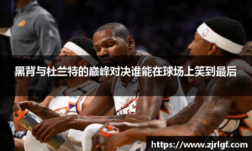 黑背与杜兰特的巅峰对决谁能在球场上笑到最后