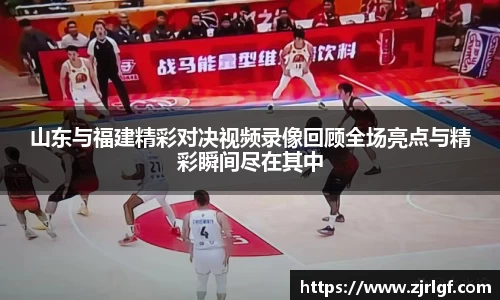 山东与福建精彩对决视频录像回顾全场亮点与精彩瞬间尽在其中