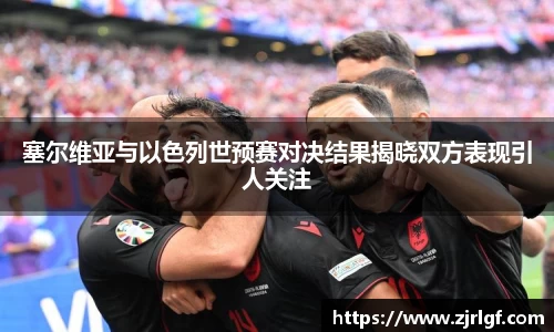 塞尔维亚与以色列世预赛对决结果揭晓双方表现引人关注