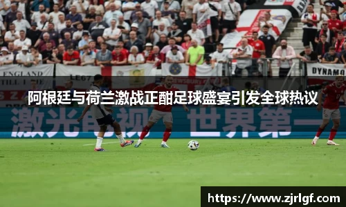 阿根廷与荷兰激战正酣足球盛宴引发全球热议
