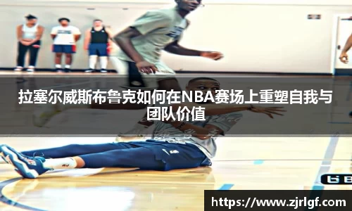 拉塞尔威斯布鲁克如何在NBA赛场上重塑自我与团队价值