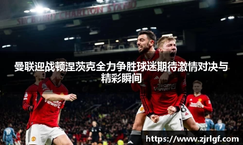 曼联迎战顿涅茨克全力争胜球迷期待激情对决与精彩瞬间