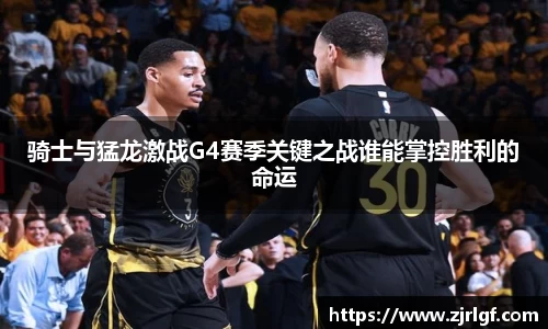 骑士与猛龙激战G4赛季关键之战谁能掌控胜利的命运