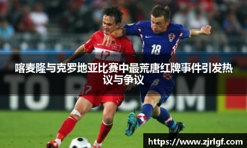 喀麦隆与克罗地亚比赛中最荒唐红牌事件引发热议与争议