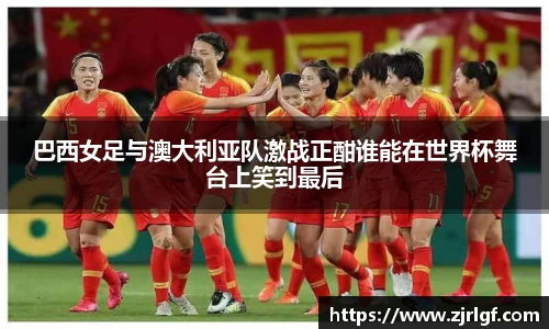 巴西女足与澳大利亚队激战正酣谁能在世界杯舞台上笑到最后