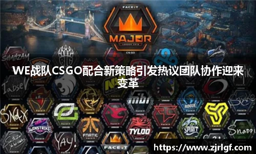 WE战队CSGO配合新策略引发热议团队协作迎来变革